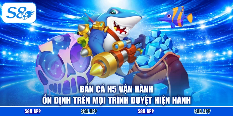 Bắn cá H5 vận hành ổn định trên mọi trình duyệt hiện hành