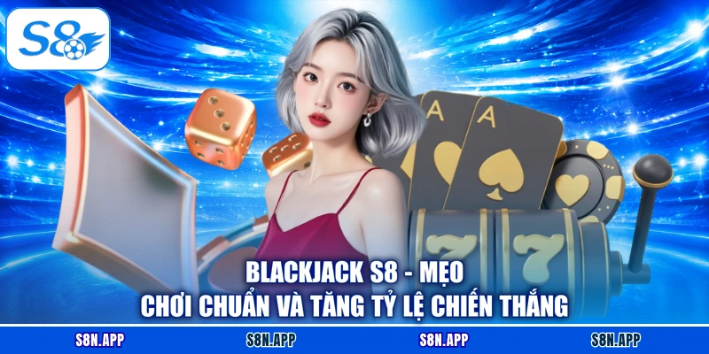 Blackjack S8 - Mẹo Chơi Chuẩn Và Tăng Tỷ Lệ Chiến Thắng