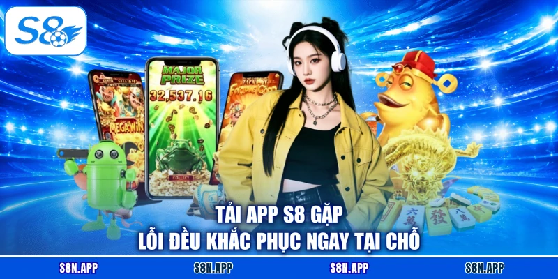Tải app S8 gặp lỗi đều khắc phục ngay tại chỗ Tải app S8 gặp lỗi đều khắc phục ngay tại chỗ